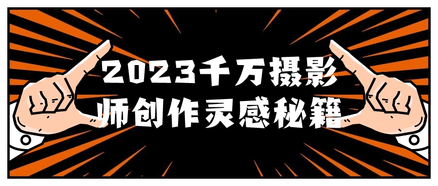 2023千万摄影师创作灵感秘籍-鸿雁学习网