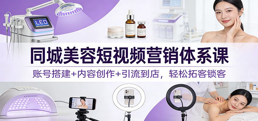 同城美容短视频营销体系课：账号搭建+内容创作+引流到店，轻松拓客锁客-鸿雁学习网