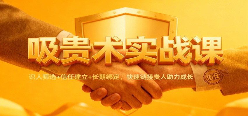 吸贵术实战课：识人筛选+信任建立+长期绑定，快速链接贵人助力成长-鸿雁学习网