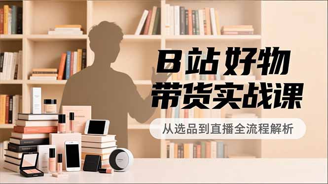 B站好物带货实战课，账号定位、选品拍摄、运营变现，全流程教学，实现UP主月入过万-鸿雁学习网