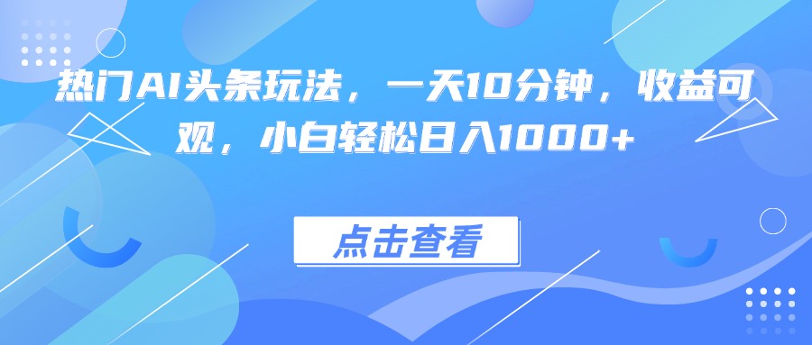 热门AI头条玩法，一天10分钟，收益可观，小白轻松日入1000+-鸿雁学习网