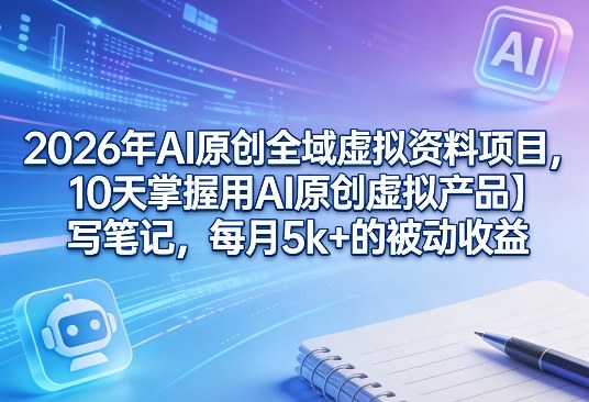2026年AI原创全域虚拟资料项目，10天掌握用AI原创虚拟产品＋写笔记，每月5k+的被动收益-鸿雁学习网