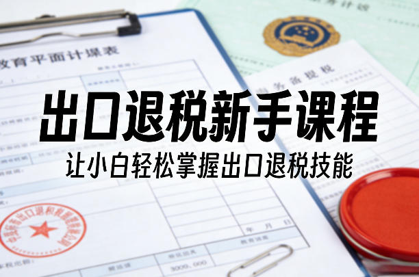 出口退税新手课程，让小白轻松掌握出口退税技能-鸿雁学习网