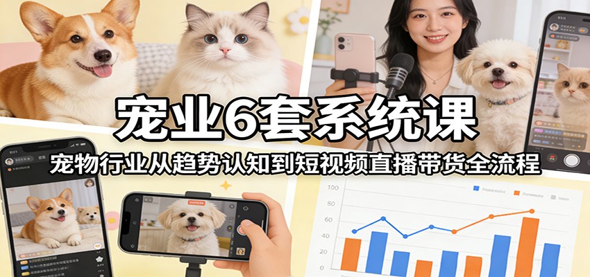 宠业6套系统课：宠物行业从趋势认知到短视频直播带货全流程-鸿雁学习网