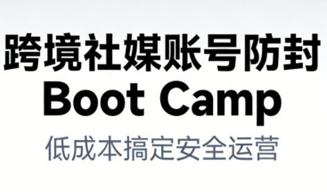 跨境社媒账号防封Boot Camp，低成本搞定社媒账号安全与长期运营-鸿雁学习网