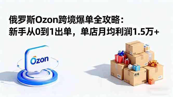 （16274期）俄罗斯Ozon跨境爆单全攻略：新手从0到1出单，单店月均利润1.5万+-鸿雁学习网