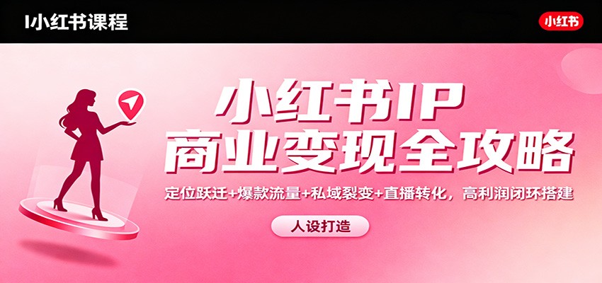 小红书IP商业变现全攻略：定位跃迁+爆款流量+私域裂变+直播转化，高利润闭环搭建-鸿雁学习网