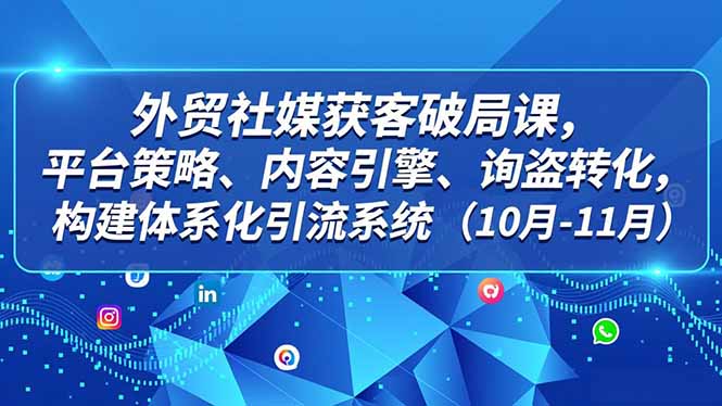 外贸 社媒获客破局课，平台策略、内容引擎、询盘转化，构建体系化引流系统(10月-11月-鸿雁学习网