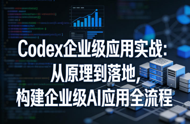 Codex企业级应用实战：从原理到落地，构建企业级AI应用全流程-鸿雁学习网
