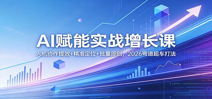 AI赋能实战增长课：人机协作提效+精准定位+批量原创，2026弯道超车打法-鸿雁学习网