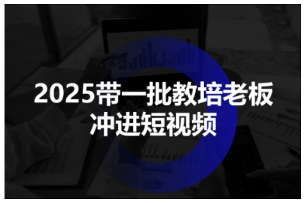 2025带一批教培老板冲进短视频，全方位助力教培人掌握短视频招生技能-鸿雁学习网