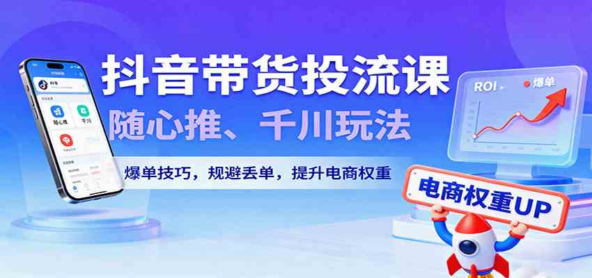 抖音带货投流课，随心推、千川玩法，爆单技巧，规避丢单，提升电商权重-鸿雁学习网