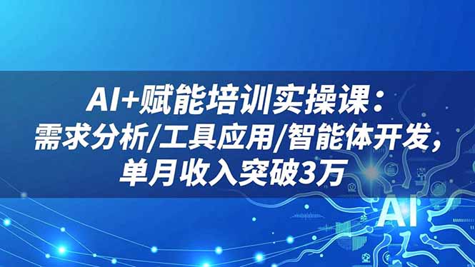 AI+赋能培训实操课：需求分析/工具应用/智能体开发，单月收入突破3万-鸿雁学习网
