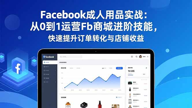 Facebook成人用品实战：从0到1运营Fb商城进阶技能，快速提升订单转化与店铺收益-鸿雁学习网