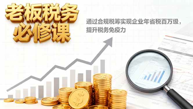 （16426期）老板税务必修课，通过合规税筹实现企业年省税百万级，提升税务免疫力-鸿雁学习网