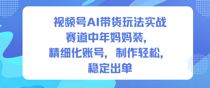视频号AI带货玩法实战，赛道中年妈妈装，精细化账号，制作轻松，稳定出单-鸿雁学习网