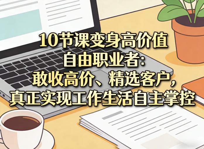 10节课变身高价值自由职业者：敢收高价、精选客户，真正实现工作生活自主掌控-鸿雁学习网