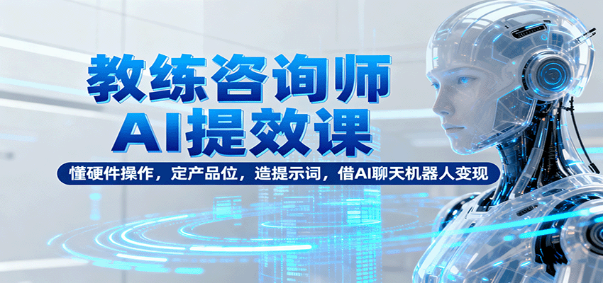 教练咨询师AI提效课：懂硬件操作，定产品位，造提示词，借AI聊天机器人变现-鸿雁学习网