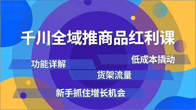 千川全域推商品红利课，功能详解、低成本撬动、货架流量，新手抓住增长机会-鸿雁学习网