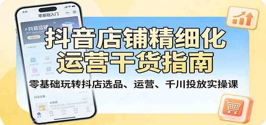 抖音店铺精细化运营干货指南：零基础玩转抖店选品、运营、千川投放实操课-鸿雁学习网