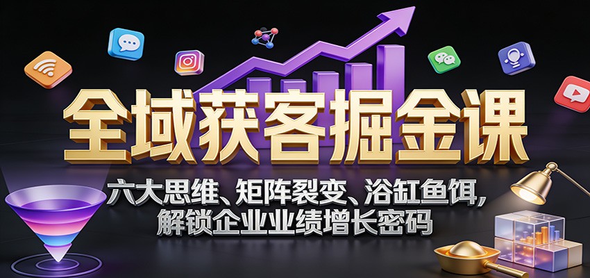 全域获客掘金课：六大思维、矩阵裂变、浴缸鱼饵，解锁企业业绩增长密码-鸿雁学习网