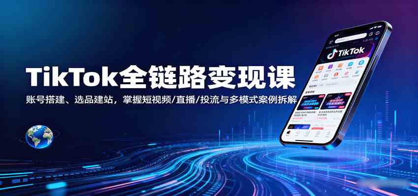 TikTok全链路变现课：账号搭建、选品建站，掌握短视频/直播/投流与多模式案例拆解-鸿雁学习网