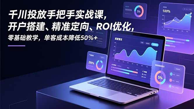 （16944期）千川投放手把手实战课，开户搭建、精准定向、ROI优化，零基础教学，单客成本降低50%+-鸿雁学习网