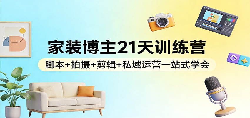 家装博主21天训练营：脚本+拍摄+剪辑+私域运营一站式学会-鸿雁学习网