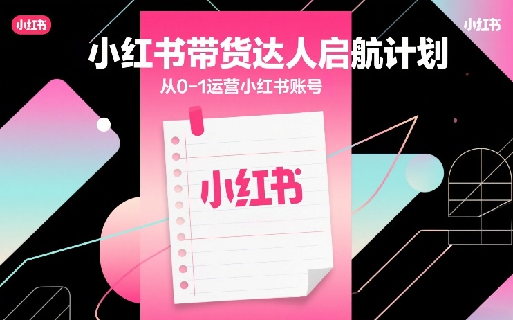 小红书带货达人启航计划，从0-1运营小红书账号-鸿雁学习网