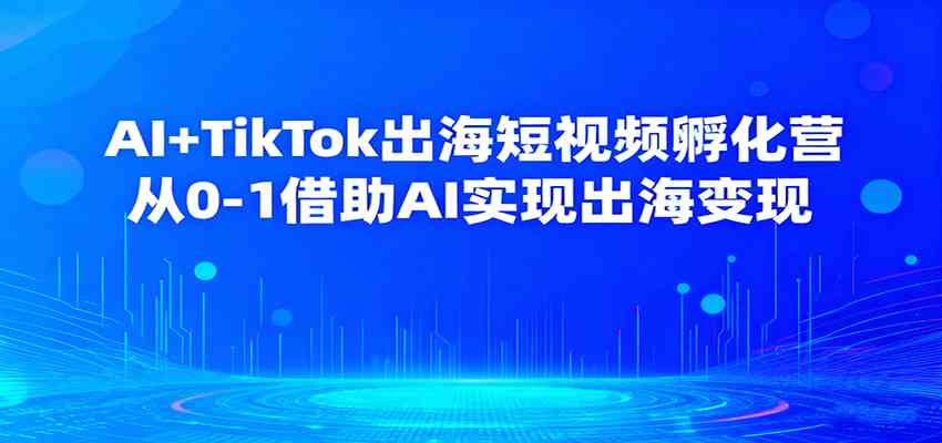 AI+TikTok出海短视频孵化营，从0-1借助AI实现出海变现-鸿雁学习网