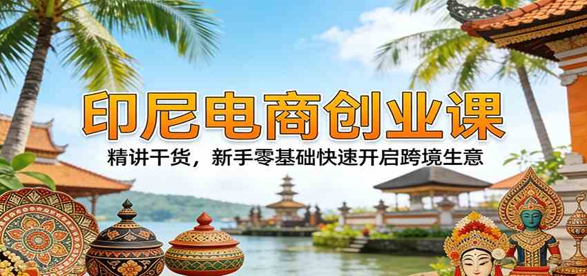 印尼电商创业课：精讲干货，新手零基础快速开启跨境生意-鸿雁学习网