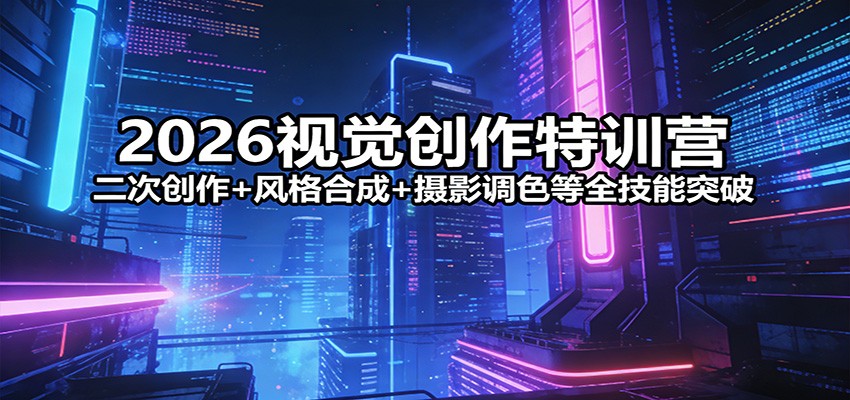2026视觉创作特训营：二次创作+风格合成+摄影调色等全技能突破-鸿雁学习网