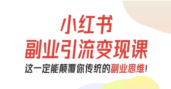 小红书副业引流变现课，从0-1跑通副业项目，这一定能颠覆你传统的副业思维-鸿雁学习网