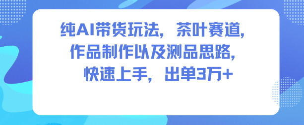 纯AI带货玩法，茶叶赛道，制作以及思路，快速上手，出单3W+-鸿雁学习网