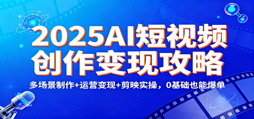 2025AI短视频创作变现攻略：多场景制作+运营变现+剪映实操，0 基础也能爆单-鸿雁学习网