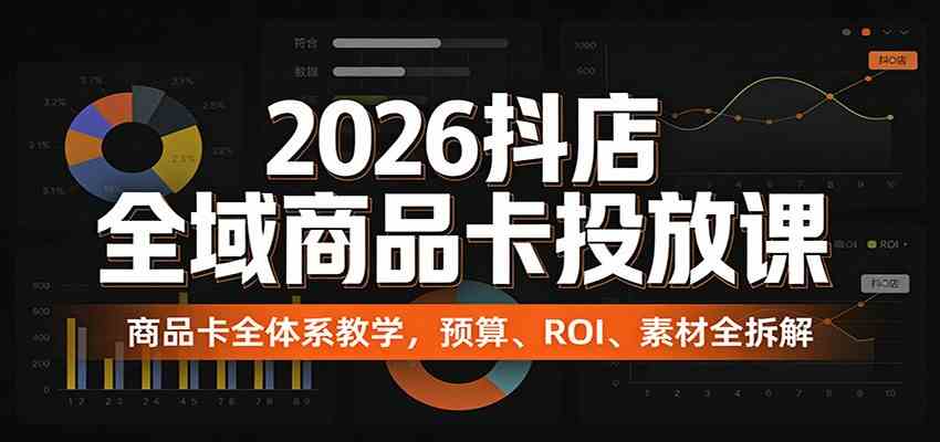 2026抖店全域商品卡投放课：商品卡全体系教学，预算、ROI、素材全拆解-鸿雁学习网