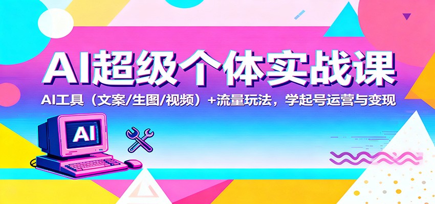 AI超级个体实战课：AI 工具(文案/生图/视频)+ 流量玩法，学起号运营与变现-鸿雁学习网