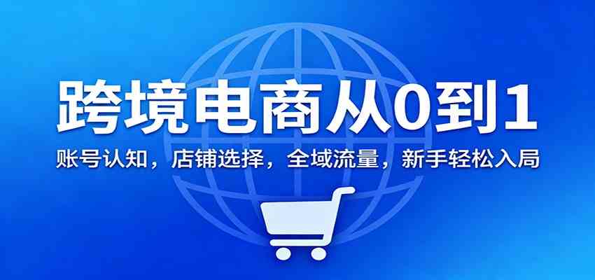 跨境电商从0到1：账号认知，店铺选择，全域流量，新手轻松入局-鸿雁学习网