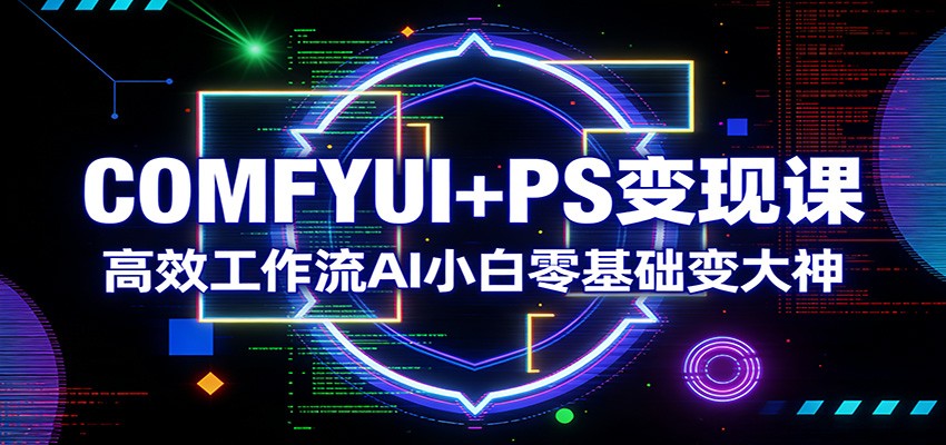 COMFYUI+PS变现课:高效工作流AI小白零基础变大神-鸿雁学习网