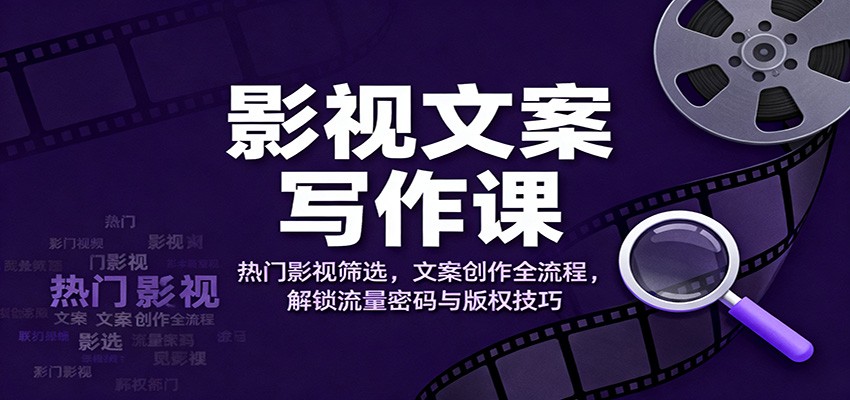 影视文案写作课：热门影视筛选，文案创作全流程，解锁流量密码与版权技巧-鸿雁学习网
