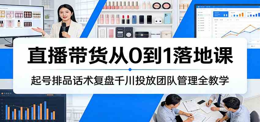直播带货从0到1落地课：起号排品话术复盘千川投放团队管理全教学-鸿雁学习网