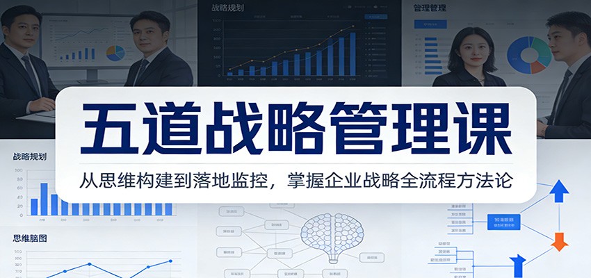 五道战略管理课：从思维构建到落地监控，掌握企业战略全流程方法论-鸿雁学习网