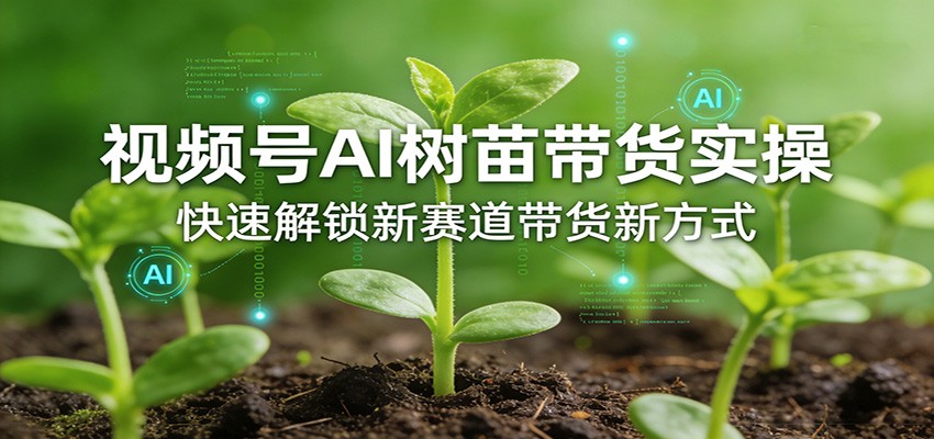 视频号AI树苗带货实操，快速解锁新赛道带货新方式-鸿雁学习网