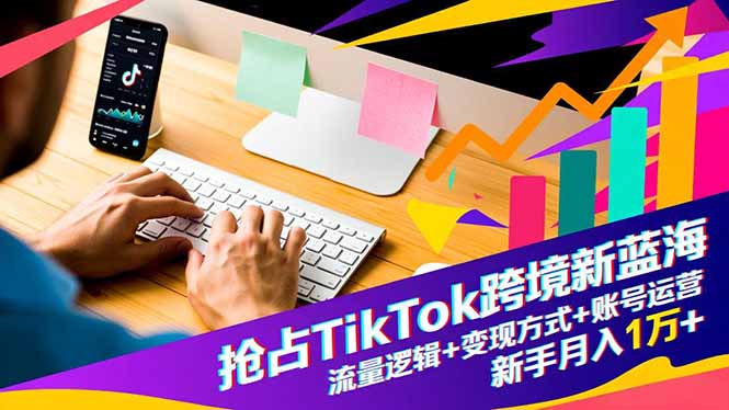 抢占TikTok跨境新蓝海：流量逻辑+变现方式+账号运营，新手月入1万+-鸿雁学习网