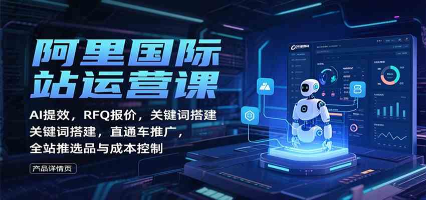 阿里国际站运营课：AI提效，RFQ报价，关键词搭建，直通车推广，全站推选品与成本控制-鸿雁学习网
