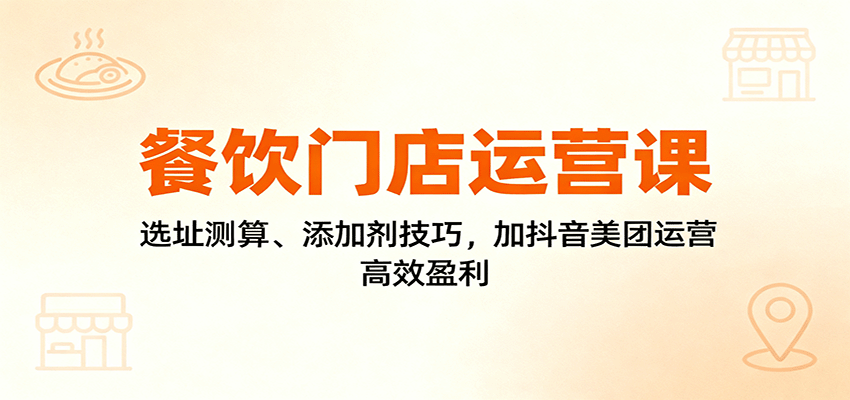 餐饮门店运营课：选址测算、添加剂技巧，加抖音美团运营，高效盈利-鸿雁学习网