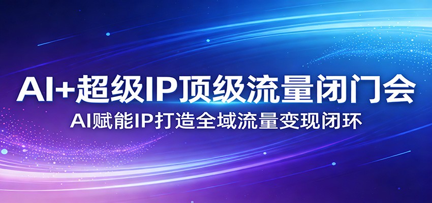 AI+超级IP顶级流量闭门会：AI赋能IP打造全域流量变现闭环-鸿雁学习网