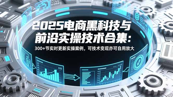 2025电商黑科技与前沿实操技术合集：300+节实时更新实操案例，可技术变现亦可自用放大-鸿雁学习网