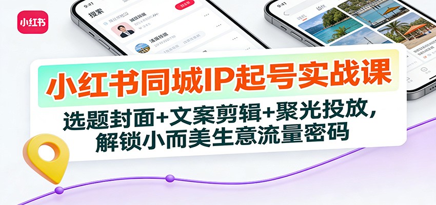 小红书同城IP起号实战课：选题封面+文案剪辑+聚光投放，解锁小而美生意流量密码-鸿雁学习网