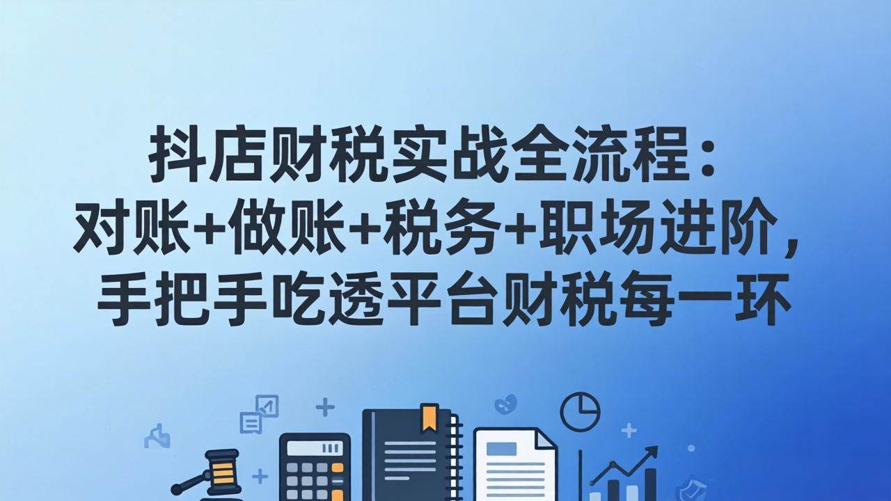 （17677期）抖店财税实操全流程：对账+做账+税务+职场进阶，手把手吃透平台财税每一环-鸿雁学习网